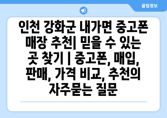 인천 강화군 내가면 중고폰 매장 추천| 믿을 수 있는 곳 찾기 | 중고폰, 매입, 판매, 가격 비교, 추천