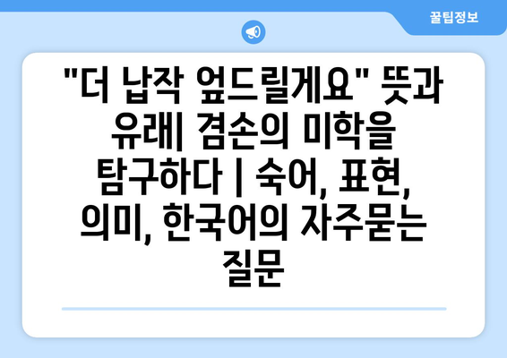 "더 납작 엎드릴게요" 뜻과 유래| 겸손의 미학을 탐구하다 | 숙어, 표현, 의미, 한국어