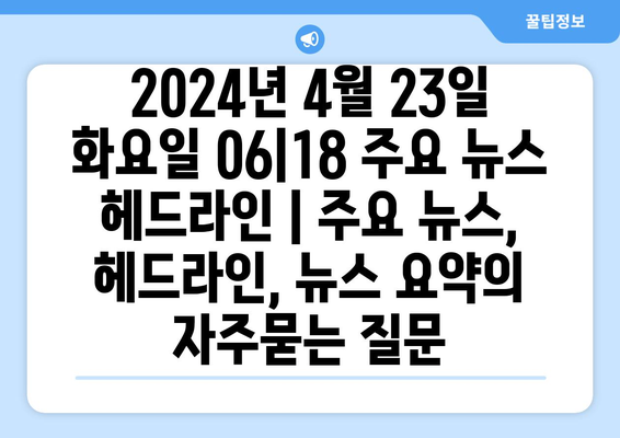 2024년 4월 23일 화요일 06|18 주요 뉴스 헤드라인 | 주요 뉴스, 헤드라인, 뉴스 요약