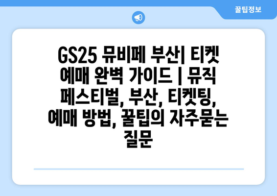 GS25 뮤비페 부산| 티켓 예매 완벽 가이드 | 뮤직 페스티벌, 부산, 티켓팅, 예매 방법, 꿀팁