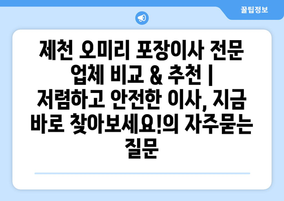 제천 오미리 포장이사 전문 업체 비교 & 추천 | 저렴하고 안전한 이사, 지금 바로 찾아보세요!