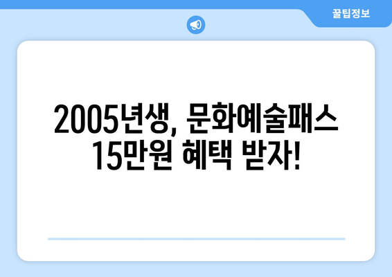 문화예술패스 15만원 2005년생 신청 완벽 가이드 | 2023년 신청 방법, 지원 대상, 혜택 총정리