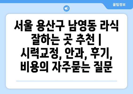 서울 용산구 남영동 라식 잘하는 곳 추천 | 시력교정, 안과, 후기, 비용