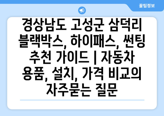 경상남도 고성군 삼덕리 블랙박스, 하이패스, 썬팅 추천 가이드 | 자동차 용품, 설치, 가격 비교