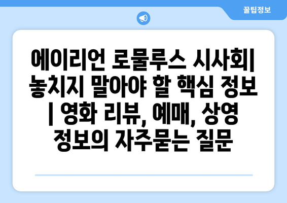 에이리언 로물루스 시사회| 놓치지 말아야 할 핵심 정보 | 영화 리뷰, 예매, 상영 정보