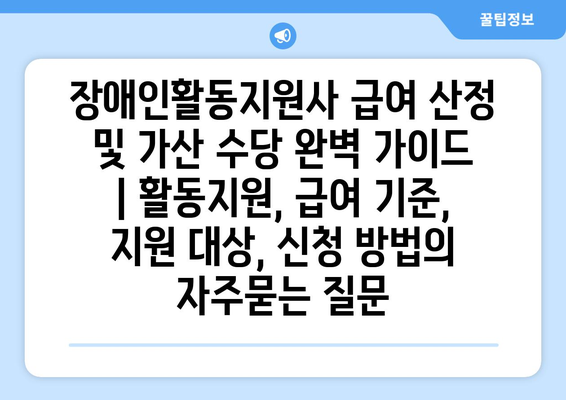 장애인활동지원사 급여 산정 및 가산 수당 완벽 가이드 | 활동지원, 급여 기준, 지원 대상, 신청 방법