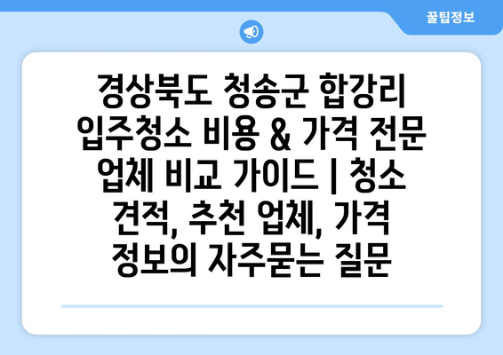 경상북도 청송군 합강리 입주청소 비용 & 가격 전문 업체 비교 가이드 | 청소 견적, 추천 업체, 가격 정보