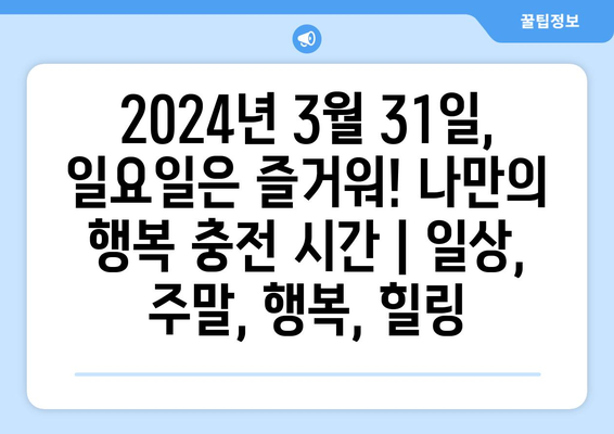 2024년 3월 31일, 일요일은 즐거워! 나만의 행복 충전 시간 | 일상, 주말, 행복, 힐링