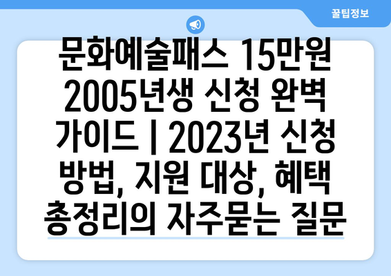 문화예술패스 15만원 2005년생 신청 완벽 가이드 | 2023년 신청 방법, 지원 대상, 혜택 총정리