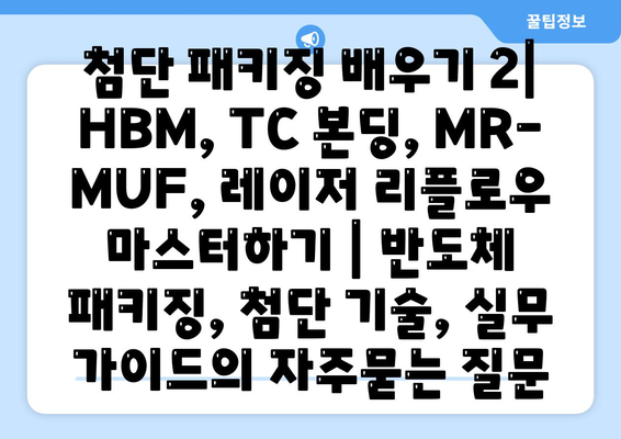 첨단 패키징 배우기 2| HBM, TC 본딩, MR-MUF, 레이저 리플로우 마스터하기 | 반도체 패키징, 첨단 기술, 실무 가이드