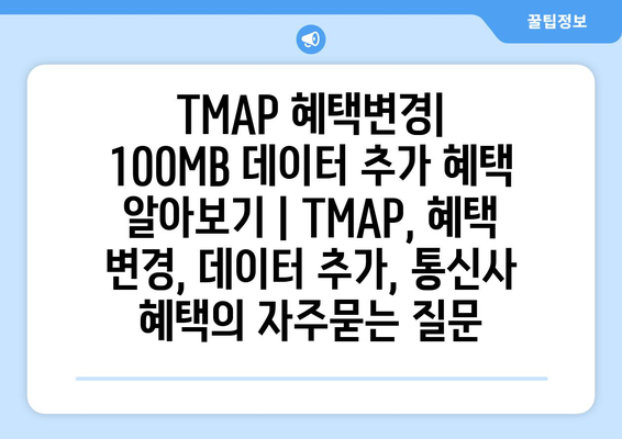 TMAP 혜택변경| 100MB 데이터 추가 혜택 알아보기 | TMAP, 혜택 변경, 데이터 추가, 통신사 혜택