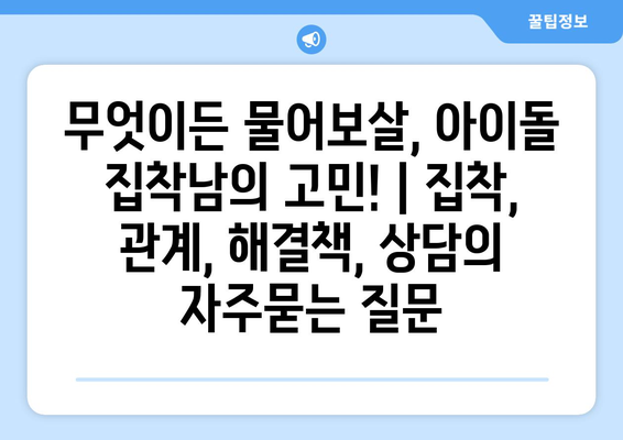 무엇이든 물어보살, 아이돌 집착남의 고민! | 집착, 관계, 해결책, 상담