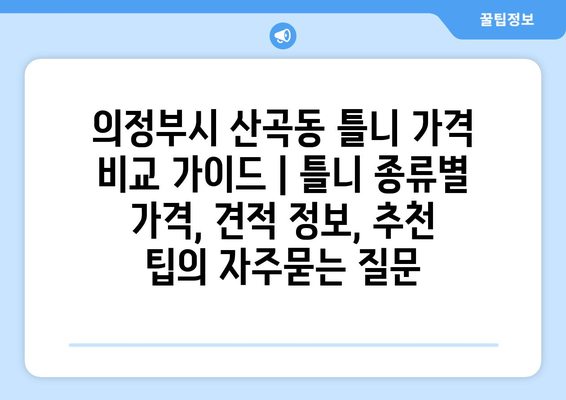 의정부시 산곡동 틀니 가격 비교 가이드 | 틀니 종류별 가격, 견적 정보, 추천 팁