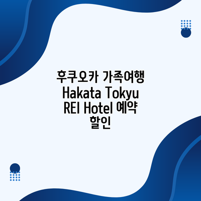 후쿠오카 가족여행 Hakata Tokyu REI Hotel 예약 할인